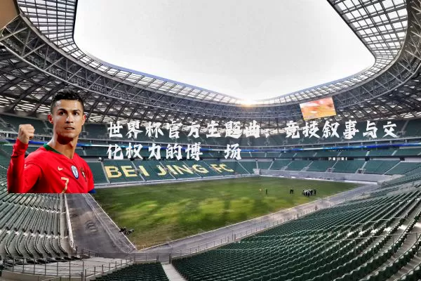 世界杯官方主题曲：竞技叙事与文化权力的博弈场