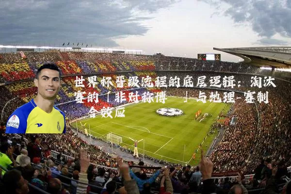 世界杯晋级流程的底层逻辑:淘汰赛的「非对称博弈」与地理-赛制耦合效应