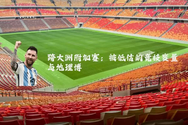 跨大洲附加赛：被低估的竞技变量与地理博弈