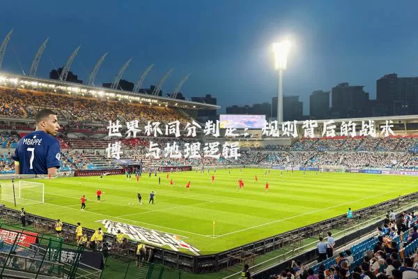 世界杯同分判定：规则背后的战术博弈与地理逻辑
