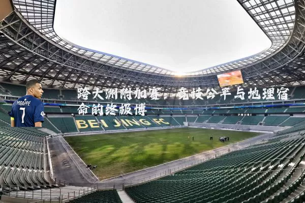 跨大洲附加赛:竞技公平与地理宿命的终极博弈