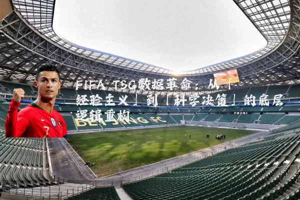 FIFA TSG数据革命：从「经验主义」到「科学决策」的底层逻辑重构