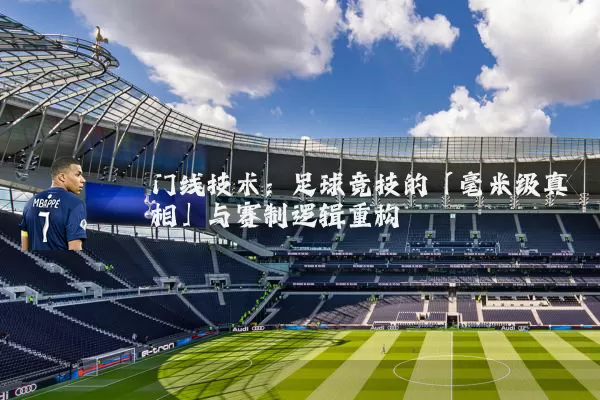 门线技术：足球竞技的「毫米级真相」与赛制逻辑重构