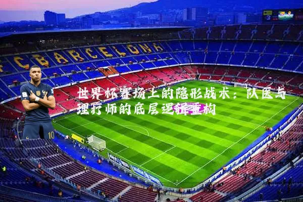 世界杯赛场上的隐形战术：队医与理疗师的底层逻辑重构
