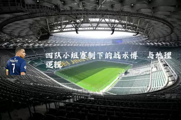 四队小组赛制下的战术博弈与地理逻辑