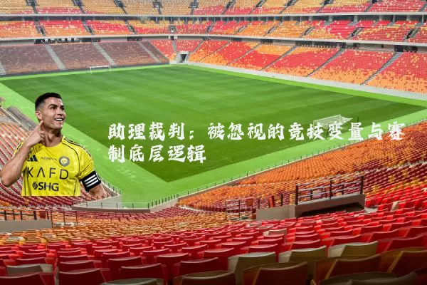助理裁判:被忽视的竞技变量与赛制底层逻辑