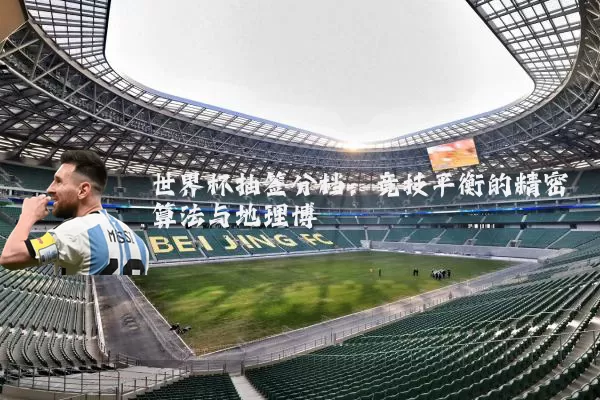世界杯抽签分档:竞技平衡的精密算法与地理博弈