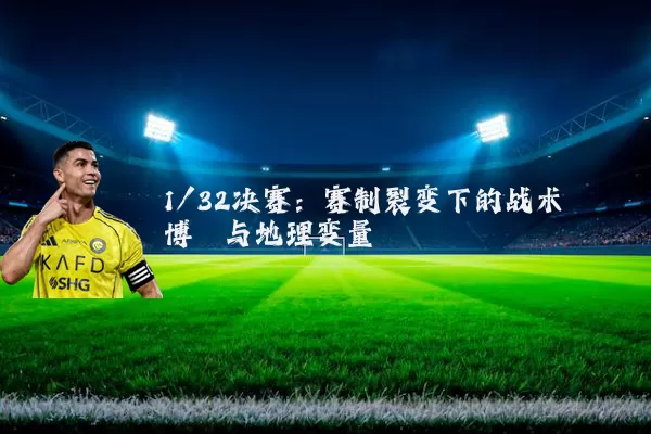 1/32决赛:赛制裂变下的战术博弈与地理变量