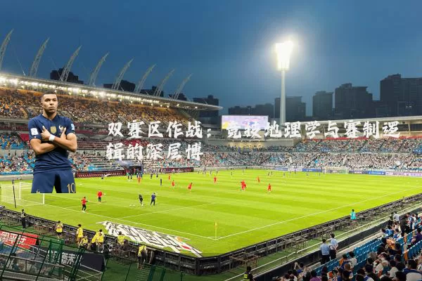 双赛区作战：竞技地理学与赛制逻辑的深层博弈