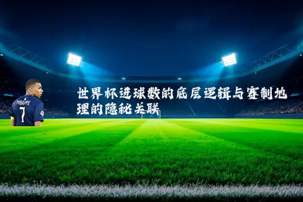 世界杯进球数的底层逻辑与赛制地理的隐秘关联