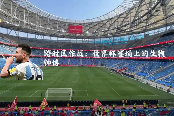 跨时区作战:世界杯赛场上的生物钟博弈