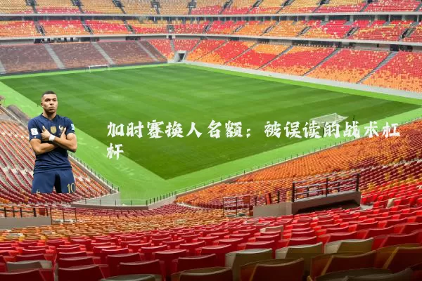 加时赛换人名额：被误读的战术杠杆