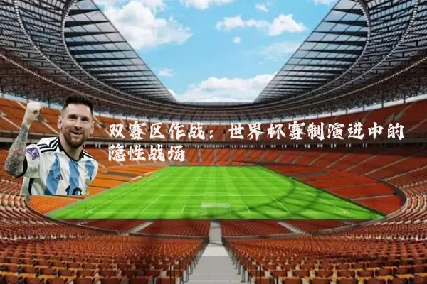 双赛区作战:世界杯赛制演进中的隐性战场