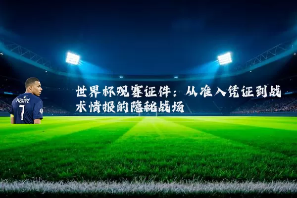 世界杯观赛证件:从准入凭证到战术情报的隐秘战场