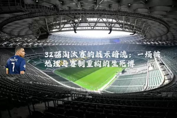32强淘汰赛的战术暗流:一场被地理与赛制重构的生死博弈