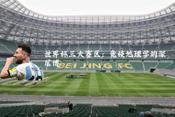 世界杯三大赛区：竞技地理学的深层博弈
