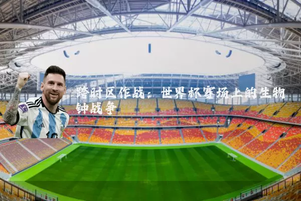 跨时区作战：世界杯赛场上的生物钟战争