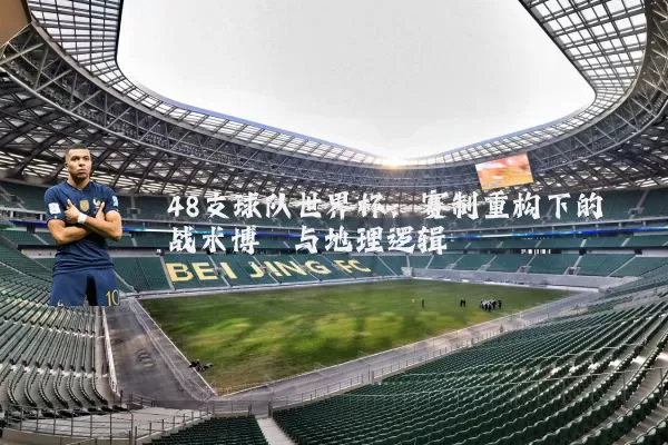 48支球队世界杯:赛制重构下的战术博弈与地理逻辑