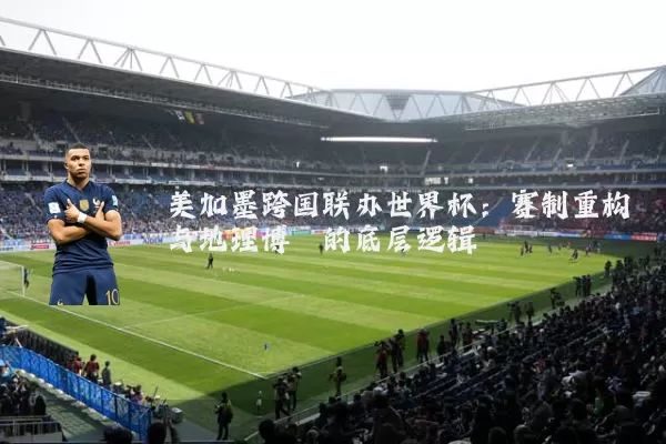 美加墨跨国联办世界杯：赛制重构与地理博弈的底层逻辑