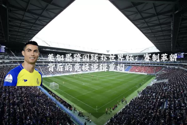 美加墨跨国联办世界杯：赛制革新背后的竞技逻辑重构