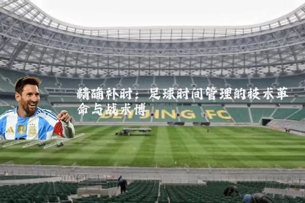 精确补时:足球时间管理的技术革命与战术博弈